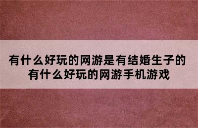 有什么好玩的网游是有结婚生子的 有什么好玩的网游手机游戏